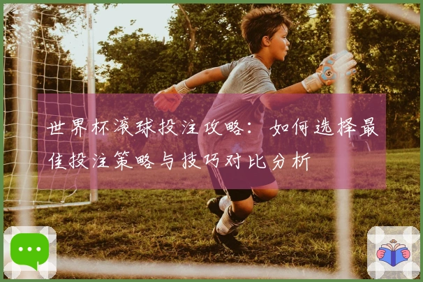 世界杯滚球投注攻略：如何选择最佳投注策略与技巧对比分析