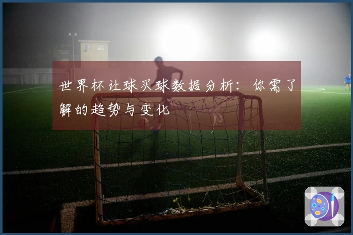 世界杯让球买球数据分析：你需了解的趋势与变化