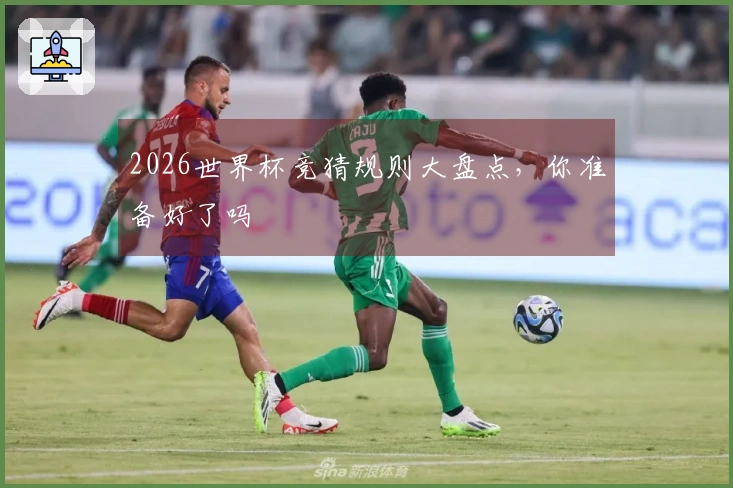 2026世界杯竞猜规则大盘点，你准备好了吗