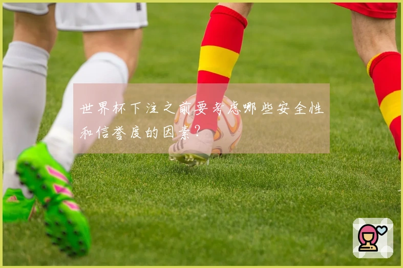 世界杯下注之前要考虑哪些安全性和信誉度的因素？