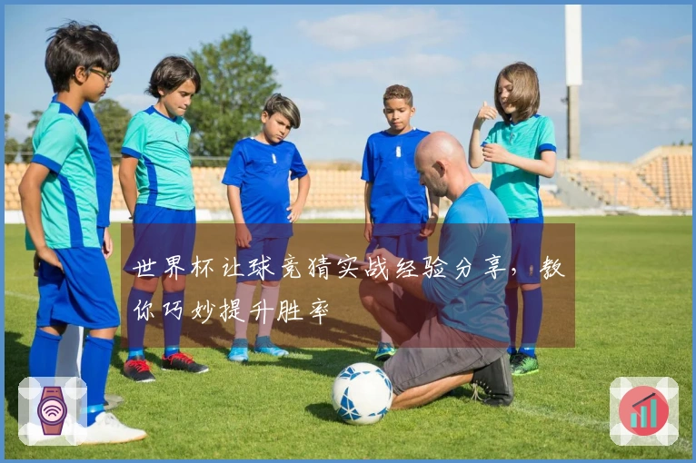 世界杯让球竞猜实战经验分享，教你巧妙提升胜率
